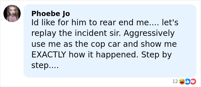 Comment by Phoebe Jo expressing a playful and detailed request to reenact a rear-end incident involving a police car. Comment by Phoebe Jo expressing a playful and detailed request to reenact a rear-end incident involving a police car.