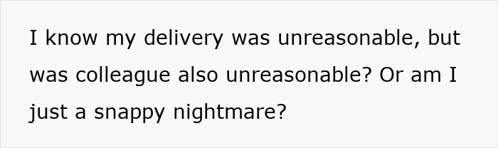 Text on a white background reading I know my delivery was unreasonable, but was colleague also unreasonable or am I just a snappy nightmare.