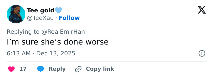 Tweet by Tee gold replying to @RealEmirHan saying I’m sure she’s done worse, posted at 6:13 AM on Dec 13, 2025, with 17 likes. Tweet by Tee gold replying to @RealEmirHan saying I’m sure she’s done worse, posted at 6:13 AM on Dec 13, 2025, with 17 likes.