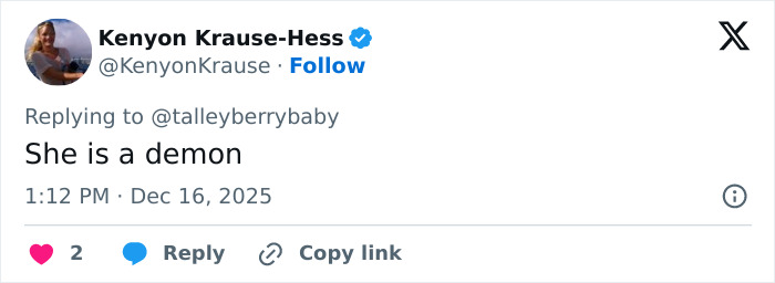 Tweet from Kenyon Krause-Hess replying to @talleyberrybaby with the text She is a demon posted at 1:12 PM on Dec 16, 2025. Tweet from Kenyon Krause-Hess replying to @talleyberrybaby with the text She is a demon posted at 1:12 PM on Dec 16, 2025.