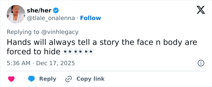 Tweet reading hands will always tell a story the face n body are forced to hide with eye emojis, posted at 5:36 AM Dec 17 2025. Tweet reading hands will always tell a story the face n body are forced to hide with eye emojis, posted at 5:36 AM Dec 17 2025.