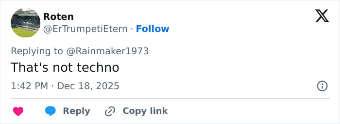 Screenshot of a tweet replying to @Rainmaker1973 saying That's not techno, timestamped Dec 18, 2025. Screenshot of a tweet replying to @Rainmaker1973 saying That's not techno, timestamped Dec 18, 2025.