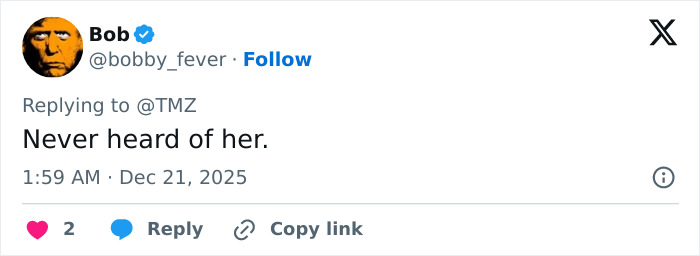 Tweet by user Bob replying to TMZ expressing never heard of her, posted at 1:59 AM Dec 21, 2025 with 2 likes. Tweet by user Bob replying to TMZ expressing never heard of her, posted at 1:59 AM Dec 21, 2025 with 2 likes.