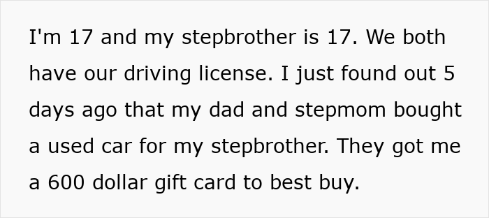Teen upset over dad gifting stepbrother a used car for Christmas while they only receive a $600 Best Buy gift card. Teen upset over dad gifting stepbrother a used car for Christmas while they only receive a $600 Best Buy gift card.