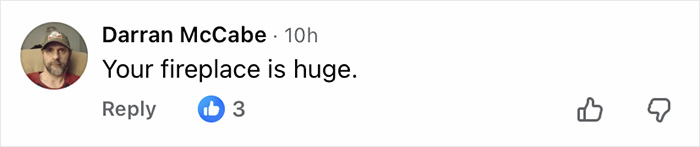 Comment by Darran McCabe saying your fireplace is huge, with three likes, in an online discussion thread. Comment by Darran McCabe saying your fireplace is huge, with three likes, in an online discussion thread.