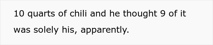 Text on a plain white background reads 10 quarts of chili and he thought 9 of it was solely his, apparently, referencing a relationship issue with chili. Text on a plain white background reads 10 quarts of chili and he thought 9 of it was solely his, apparently, referencing a relationship issue with chili.