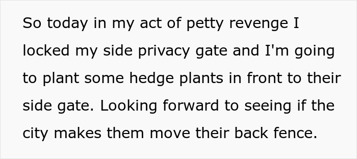 Text explaining an act of petty revenge involving locking a side privacy gate and planting hedge plants near a back fence. Text explaining an act of petty revenge involving locking a side privacy gate and planting hedge plants near a back fence.