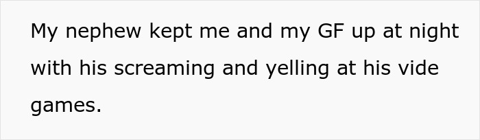 Text on a white background reading: My nephew kept me and my GF up at night with his screaming and yelling at his video games. Text on a white background reading: My nephew kept me and my GF up at night with his screaming and yelling at his video games.