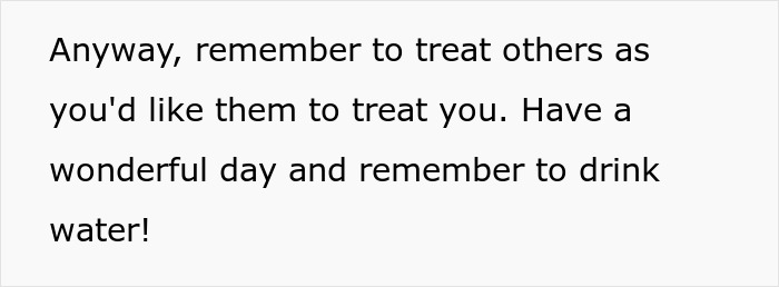 Text on a white background reminding to treat others with respect and to have a wonderful day while drinking water. Text on a white background reminding to treat others with respect and to have a wonderful day while drinking water.