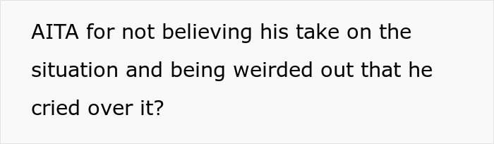 Text on plain background reading AITA for not believing his take on the situation and being weirded out that he cried over it discussing BF in tears over misogyny. Text on plain background reading AITA for not believing his take on the situation and being weirded out that he cried over it discussing BF in tears over misogyny.