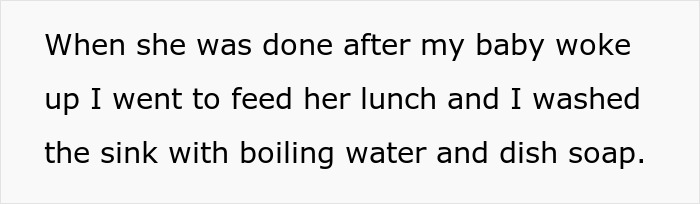Text on white background reading when she was done after my baby woke up I went to feed her lunch and I washed the sink with boiling water and dish soap. Text on white background reading when she was done after my baby woke up I went to feed her lunch and I washed the sink with boiling water and dish soap.