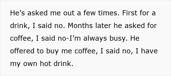 Text showing a woman describing how a guy won't leave her alone despite her refusing his multiple invitations for drinks or coffee. Text showing a woman describing how a guy won't leave her alone despite her refusing his multiple invitations for drinks or coffee.