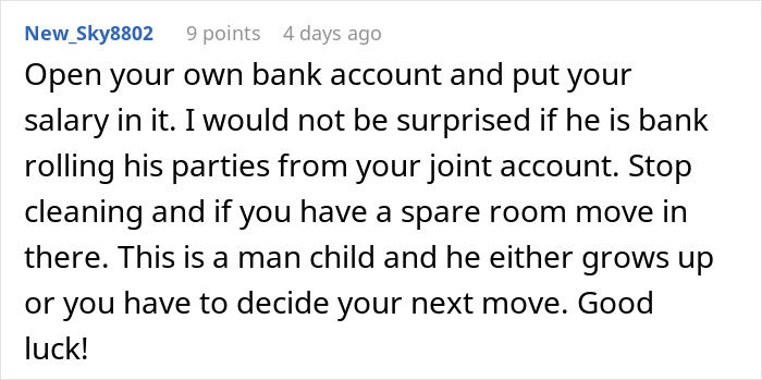 Comment advising to open a bank account and move into a spare room, discussing man child behavior and deciding next steps. Comment advising to open a bank account and move into a spare room, discussing man child behavior and deciding next steps.