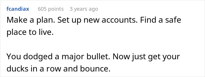Comment advising to make a plan, set new accounts, and find a safe place after dodging a major bullet. Comment advising to make a plan, set new accounts, and find a safe place after dodging a major bullet.
