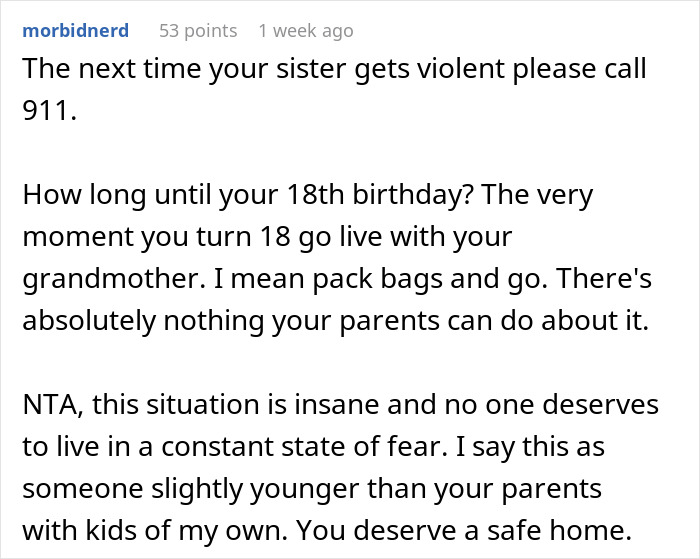 Comment advising a teen living in fear of his violent sister to call 911 and seek a safe home at 18. Comment advising a teen living in fear of his violent sister to call 911 and seek a safe home at 18.