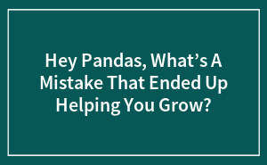 Hey Pandas, What’s A Mistake That Ended Up Helping You Grow?