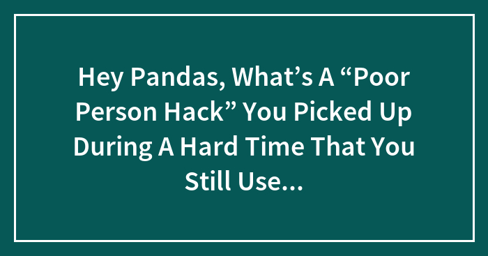 Hey Pandas, What’s A “Poor Person Hack” You Picked Up During A Hard Time That You Still Use Today, Even If You Don’t Have To? (Closed)