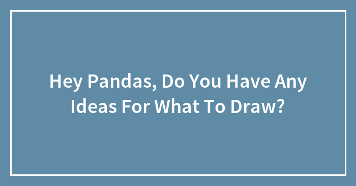 Hey Pandas, Do You Have Any Ideas For What To Draw?