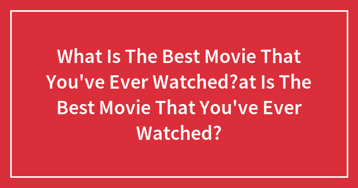 What Is The Best Movie That You’ve Ever Watched?