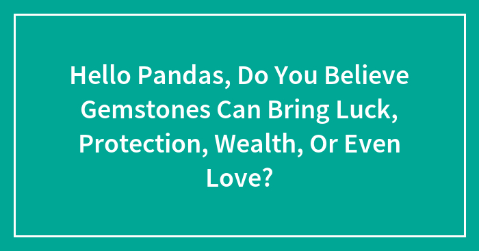 Hello Pandas, Do You Believe Gemstones Can Bring Luck, Protection, Wealth, Or Even Love?