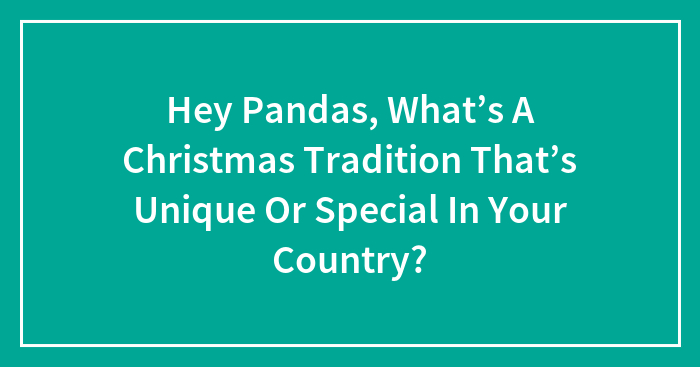 Hey Pandas, What’s A Christmas Tradition That’s Unique Or Special In Your Country?