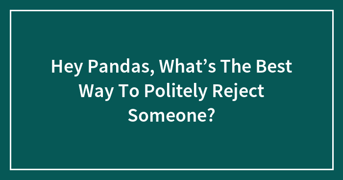 Hey Pandas, What’s The Best Way To Politely Reject Someone?