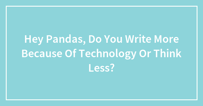 Hey Pandas, Do You Write More Because Of Technology Or Think Less?