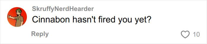 Comment from user SkruffyNerdHearder questioning if the racist Cinnabon worker involved in viral tirade has been fired yet. Comment from user SkruffyNerdHearder questioning if the racist Cinnabon worker involved in viral tirade has been fired yet.