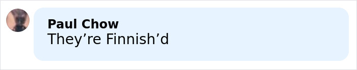 Comment by Paul Chow saying They’re Finnish’d in black text on a light blue background with a blurred profile photo. Comment by Paul Chow saying They’re Finnish’d in black text on a light blue background with a blurred profile photo.