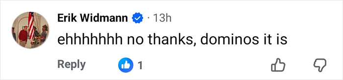 Comment by Erik Widmann on social media expressing preference for Domino's, related to viral 21-year-old pizza maker fan reaction. Comment by Erik Widmann on social media expressing preference for Domino's, related to viral 21-year-old pizza maker fan reaction.