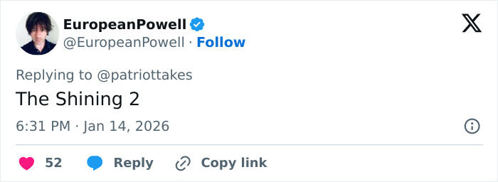 Tweet by EuropeanPowell replying to patriottakes about The Shining 2, posted January 14, 2026, with 52 likes. Tweet by EuropeanPowell replying to patriottakes about The Shining 2, posted January 14, 2026, with 52 likes.