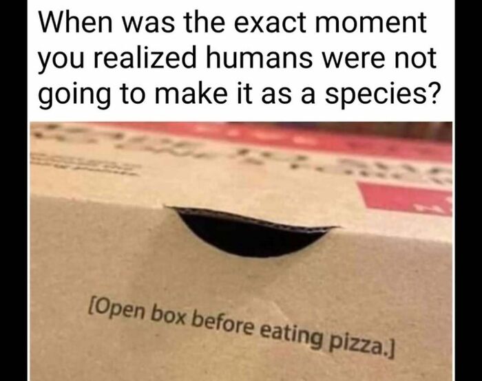Meme explaining humans' survival doubts shown by pizza box instruction to open before eating.