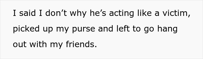 Text on a white background stating someone said they don't understand why he’s acting like a victim, then left to hang out with friends. Text on a white background stating someone said they don't understand why he’s acting like a victim, then left to hang out with friends.