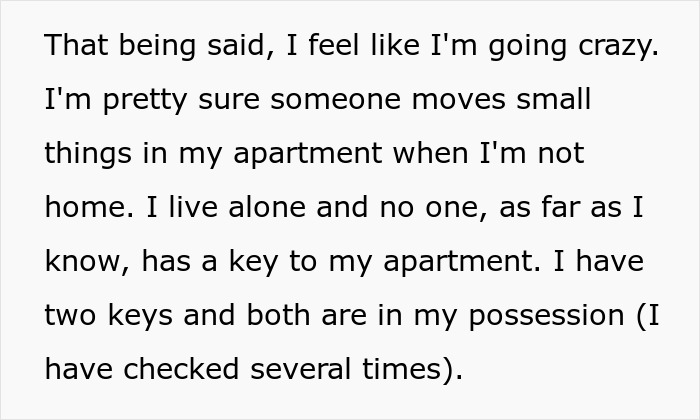 Man notices strange things happening in his apartment, feeling unsettled by unexplained movements in his home. Man notices strange things happening in his apartment, feeling unsettled by unexplained movements in his home.