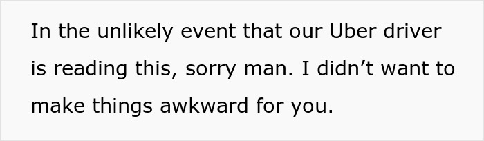 Text on a white background apologizing to an Uber driver for any awkwardness caused during the ride. Text on a white background apologizing to an Uber driver for any awkwardness caused during the ride.