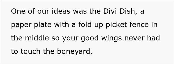 Text on a paper describing the Divi Dish, a paper plate with a fold-up picket fence to keep wings off the boneyard in a restaurant pitch. Text on a paper describing the Divi Dish, a paper plate with a fold-up picket fence to keep wings off the boneyard in a restaurant pitch.