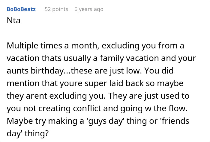 Commenter advises guy feeling furious after family excludes him from girl days to create his own guys day or friends day. Commenter advises guy feeling furious after family excludes him from girl days to create his own guys day or friends day.
