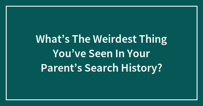 What’s The Weirdest Thing You’ve Seen In Your Parent’s Search History?