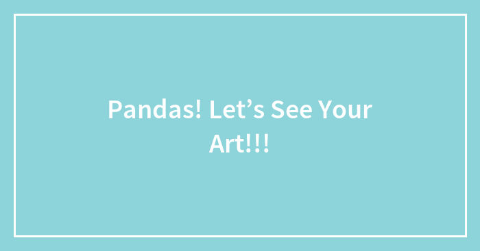Pandas! Let’s See Your Art!!!