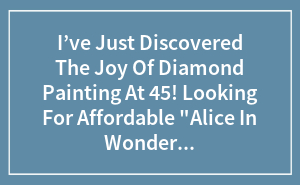 I’ve Just Discovered The Joy Of Diamond Painting At 45! Looking For Affordable “Alice In Wonderland” Kits.
