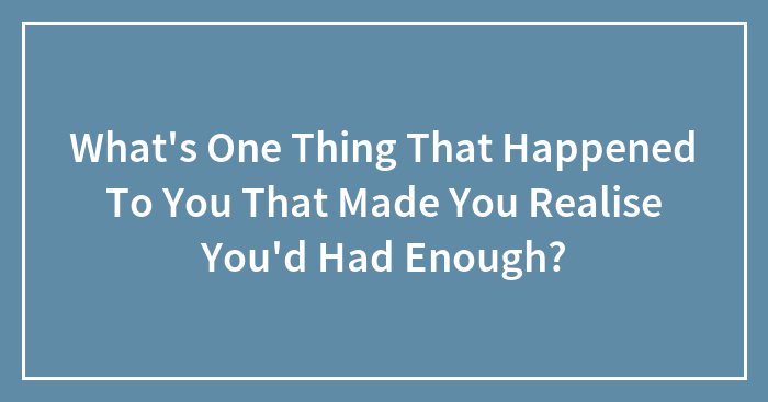 Hey Pandas, What’s One Thing That Happened To You That Made You Realize You’d Had Enough?